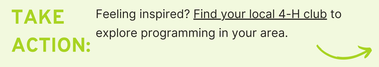 Take Action: Feeling inspired? Find your local 4-H club to explore programming in your area.