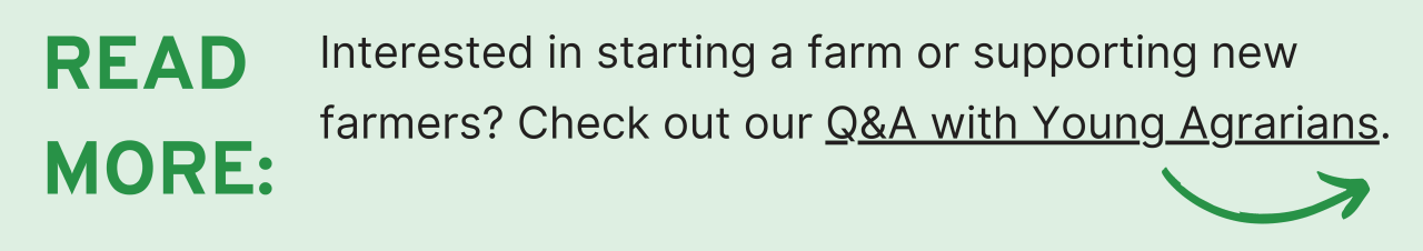 Read More: Interested in starting a farm or supporting new farmers? Check out our Q&A with Young Agrarians.