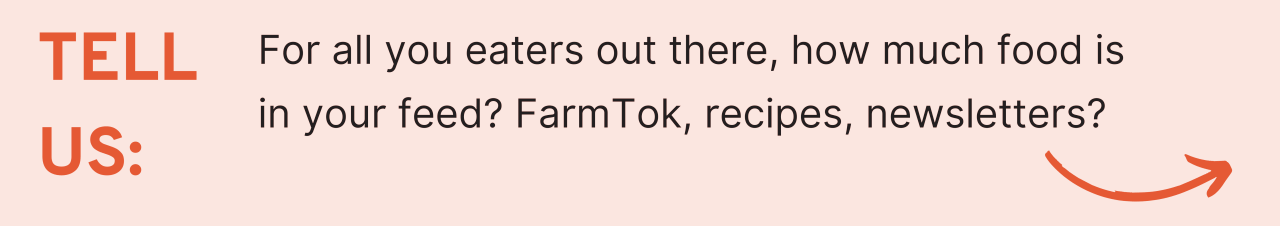 tell us: For all you eaters out there, how much food is in your feed? FarmTok, recipes, newsletters?