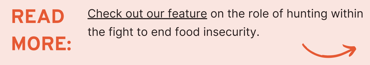 Check out our feature on the role of hunting within the fight to end food insecurity.